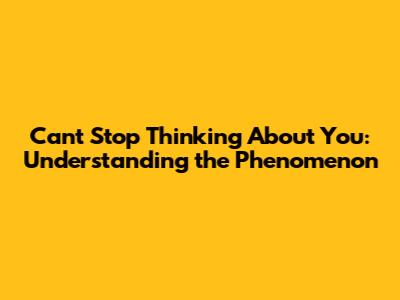 Can't Stop Thinking About You: Understanding the Phenomenon