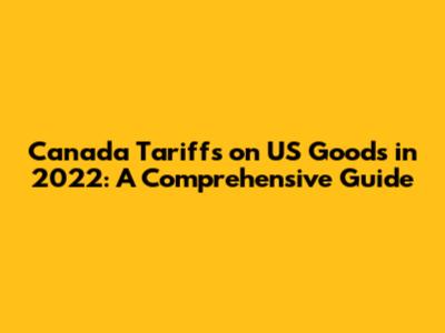 Canada Tariffs on US Goods in 2022: A Comprehensive Guide