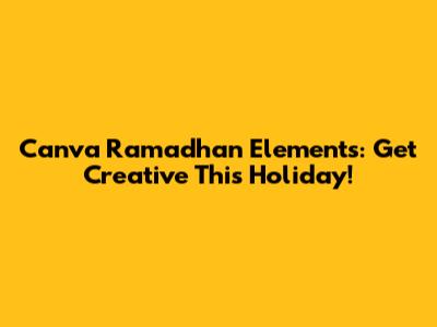 Canva Ramadhan Elements: Get Creative This Holiday!
