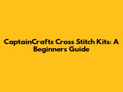 CaptainCrafts Cross Stitch Kits: A Beginner's Guide