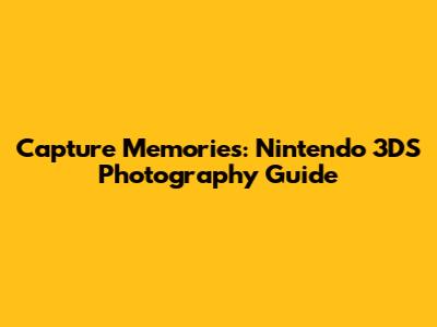 Capture Memories: Nintendo 3DS Photography Guide