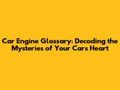 Car Engine Glossary: Decoding the Mysteries of Your Car's Heart
