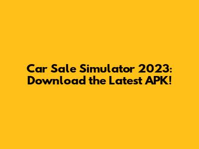 Car Sale Simulator 2023: Download the Latest APK!