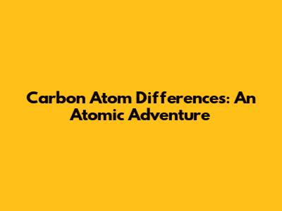 Carbon Atom Differences: An Atomic Adventure