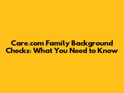 Care.com Family Background Checks: What You Need to Know