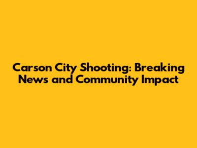 Carson City Shooting: Breaking News and Community Impact