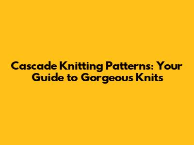 Cascade Knitting Patterns: Your Guide to Gorgeous Knits