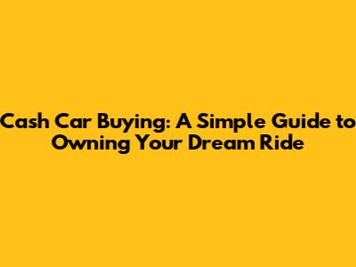 Cash Car Buying: A Simple Guide to Owning Your Dream Ride