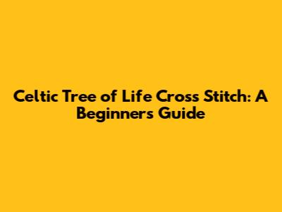 Celtic Tree of Life Cross Stitch: A Beginner's Guide