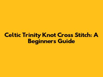 Celtic Trinity Knot Cross Stitch: A Beginner's Guide