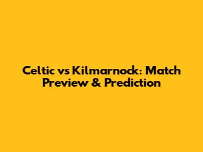Celtic vs Kilmarnock: Match Preview & Prediction