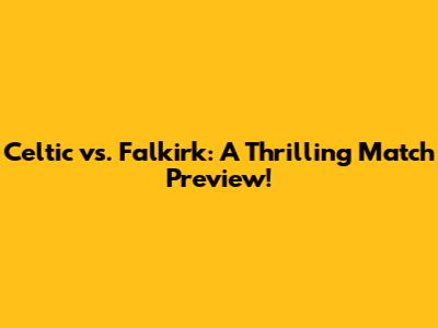 Celtic vs. Falkirk: A Thrilling Match Preview!