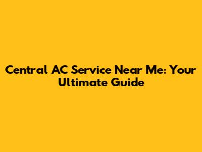 Central AC Service Near Me: Your Ultimate Guide