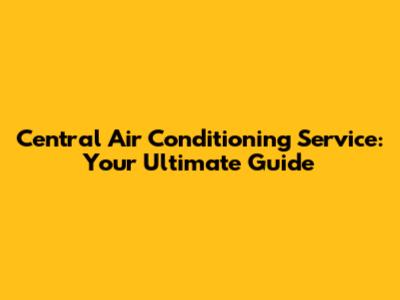 Central Air Conditioning Service: Your Ultimate Guide