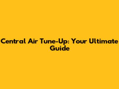 Central Air Tune-Up: Your Ultimate Guide