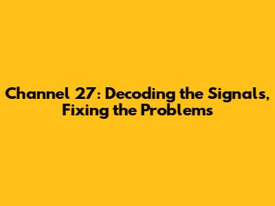 Channel 27: Decoding the Signals, Fixing the Problems