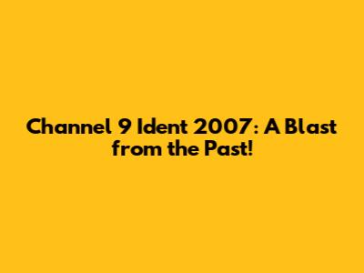 Channel 9 Ident 2007: A Blast from the Past!