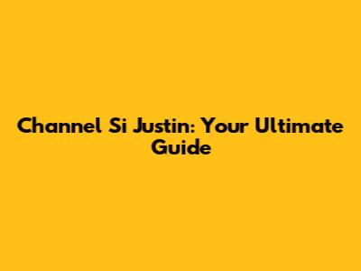 Channel Si Justin: Your Ultimate Guide