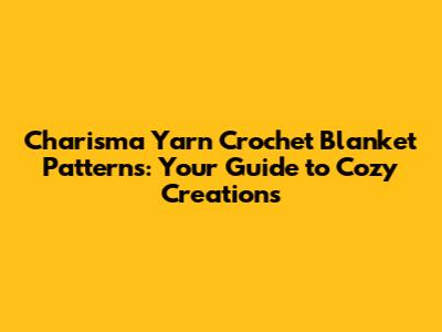 Charisma Yarn Crochet Blanket Patterns: Your Guide to Cozy Creations