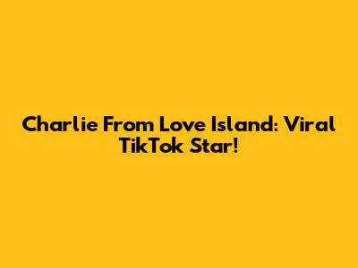 Charlie From Love Island: Viral TikTok Star!