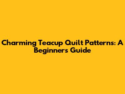 Charming Teacup Quilt Patterns: A Beginner's Guide