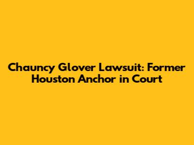 Chauncy Glover Lawsuit: Former Houston Anchor in Court