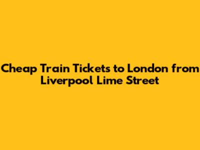 Cheap Train Tickets to London from Liverpool Lime Street