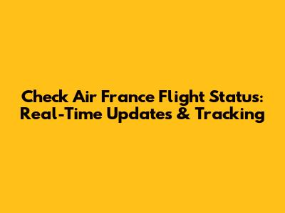 Check Air France Flight Status: Real-Time Updates & Tracking