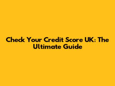 Check Your Credit Score UK: The Ultimate Guide