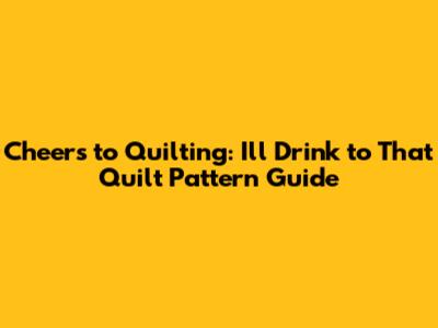 Cheers to Quilting: 'I'll Drink to That' Quilt Pattern Guide