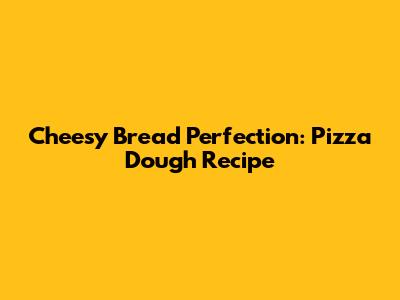 Cheesy Bread Perfection: Pizza Dough Recipe