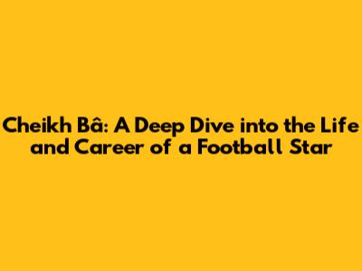 Cheikh Bâ: A Deep Dive into the Life and Career of a Football Star