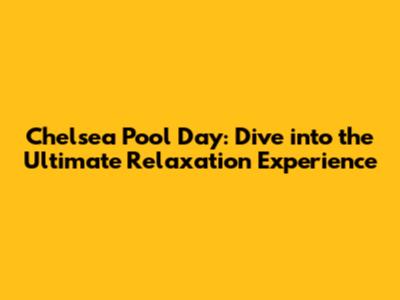 Chelsea Pool Day: Dive into the Ultimate Relaxation Experience
