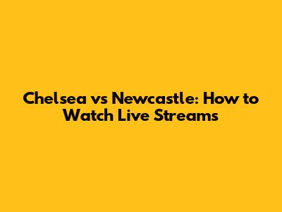 Chelsea vs Newcastle: How to Watch Live Streams