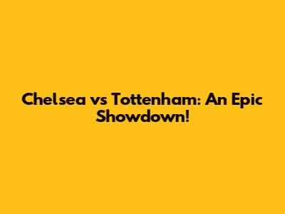 Chelsea vs Tottenham: An Epic Showdown!
