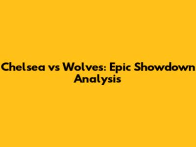 Chelsea vs Wolves: Epic Showdown Analysis