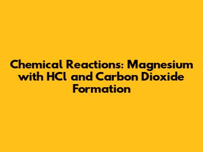 Chemical Reactions: Magnesium with HCl and Carbon Dioxide Formation