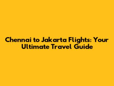 Chennai to Jakarta Flights: Your Ultimate Travel Guide