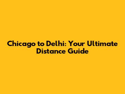 Chicago to Delhi: Your Ultimate Distance Guide