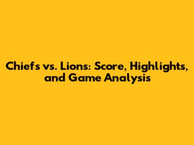 Chiefs vs. Lions: Score, Highlights, and Game Analysis