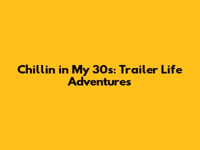 Chillin' in My 30s: Trailer Life Adventures