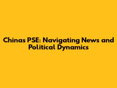 China's PSE: Navigating News and Political Dynamics