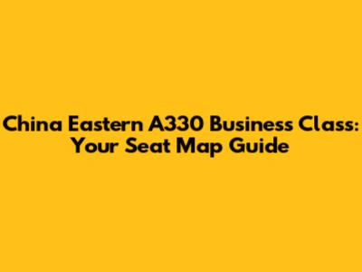 China Eastern A330 Business Class: Your Seat Map Guide