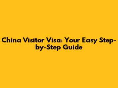 China Visitor Visa: Your Easy Step-by-Step Guide