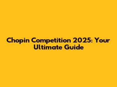Chopin Competition 2025: Your Ultimate Guide