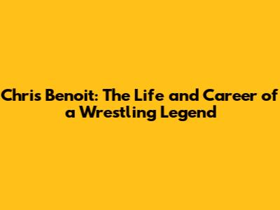 Chris Benoit: The Life and Career of a Wrestling Legend