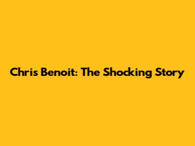 Chris Benoit: The Shocking Story