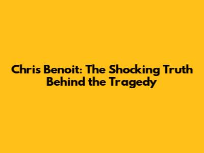 Chris Benoit: The Shocking Truth Behind the Tragedy