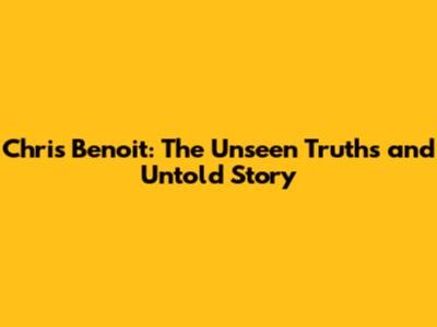 Chris Benoit: The Unseen Truths and Untold Story
