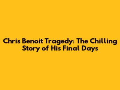 Chris Benoit Tragedy: The Chilling Story of His Final Days